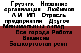 Грузчик › Название организации ­ Любимов А.И, ИП › Отрасль предприятия ­ Другое › Минимальный оклад ­ 38 000 - Все города Работа » Вакансии   . Башкортостан респ.